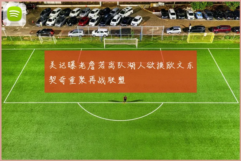 美记曝老詹若离队湖人欲换欧文东契奇重聚再战联盟