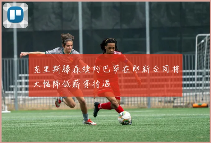 克里斯滕森续约巴萨在即新合同将大幅降低薪资待遇